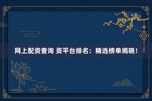 网上配资查询 资平台排名：精选榜单揭晓！