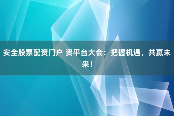 安全股票配资门户 资平台大会：把握机遇，共赢未来！