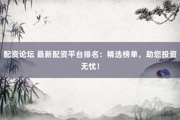 配资论坛 最新配资平台排名：精选榜单，助您投资无忧！