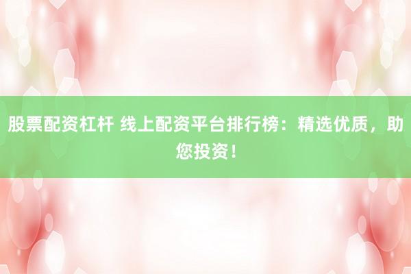股票配资杠杆 线上配资平台排行榜：精选优质，助您投资！