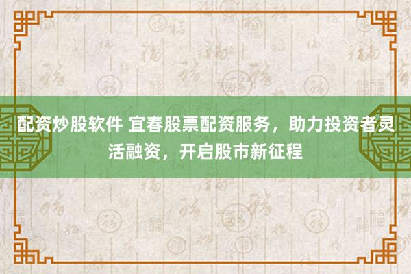 配资炒股软件 宜春股票配资服务，助力投资者灵活融资，开启股市新征程