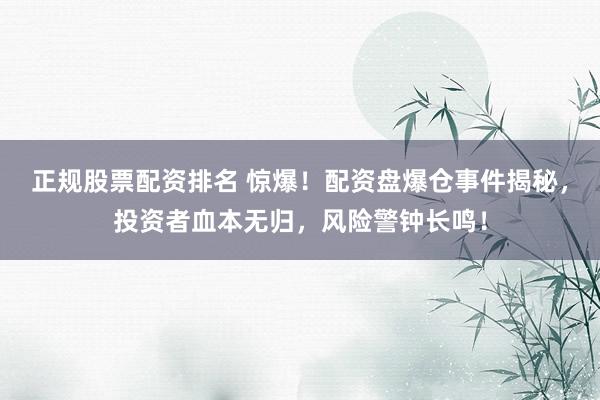 正规股票配资排名 惊爆！配资盘爆仓事件揭秘，投资者血本无归，风险警钟长鸣！