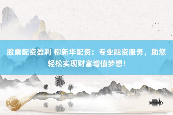 股票配资盈利 柳新华配资：专业融资服务，助您轻松实现财富增值梦想！