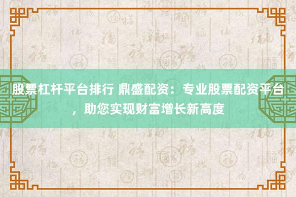 股票杠杆平台排行 鼎盛配资：专业股票配资平台，助您实现财富增长新高度