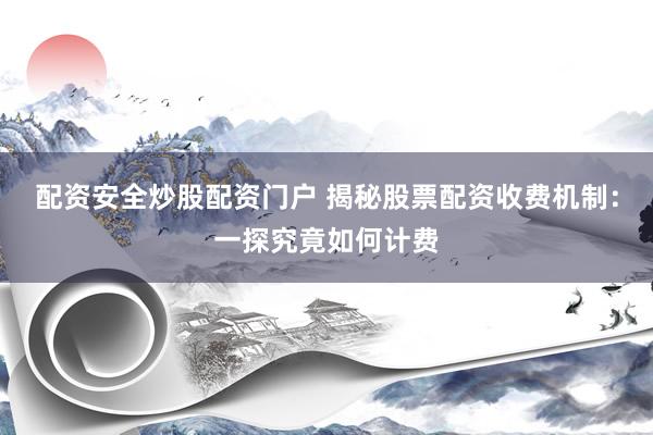 配资安全炒股配资门户 揭秘股票配资收费机制：一探究竟如何计费