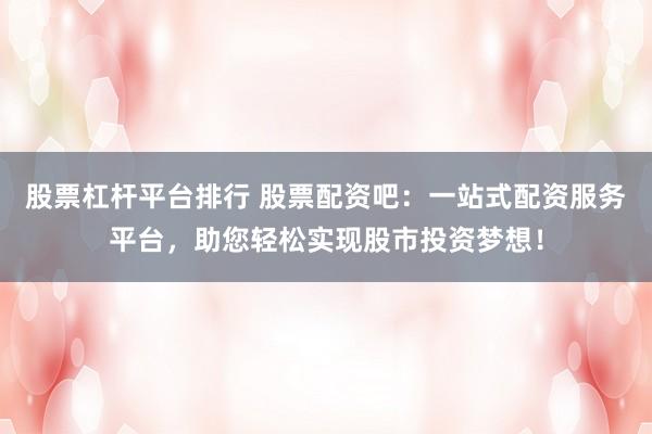 股票杠杆平台排行 股票配资吧：一站式配资服务平台，助您轻松实现股市投资梦想！