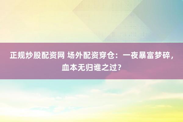 正规炒股配资网 场外配资穿仓：一夜暴富梦碎，血本无归谁之过？
