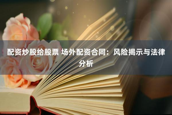 配资炒股给股票 场外配资合同：风险揭示与法律分析