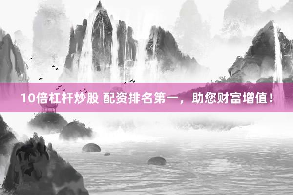 10倍杠杆炒股 配资排名第一，助您财富增值！