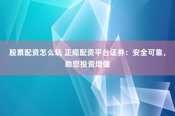 股票配资怎么玩 正规配资平台证券：安全可靠，助您投资增值