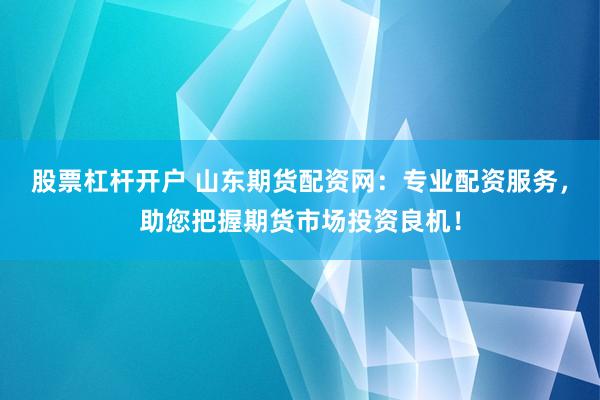 股票杠杆开户 山东期货配资网：专业配资服务，助您把握期货市场投资良机！