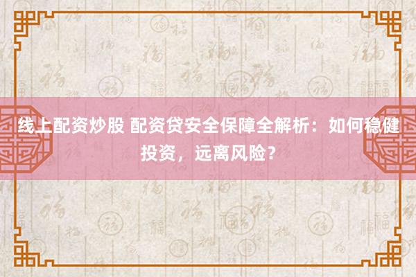 线上配资炒股 配资贷安全保障全解析：如何稳健投资，远离风险？