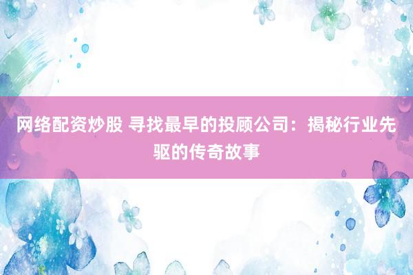 网络配资炒股 寻找最早的投顾公司：揭秘行业先驱的传奇故事