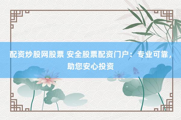 配资炒股网股票 安全股票配资门户：专业可靠，助您安心投资