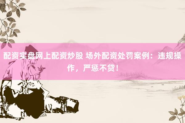 配资实盘网上配资炒股 场外配资处罚案例：违规操作，严惩不贷！