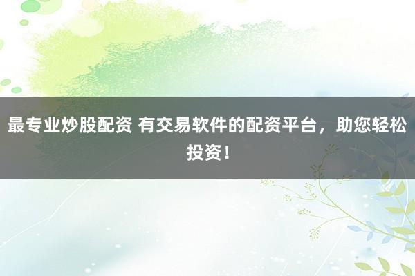 最专业炒股配资 有交易软件的配资平台，助您轻松投资！