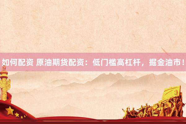 如何配资 原油期货配资：低门槛高杠杆，掘金油市！