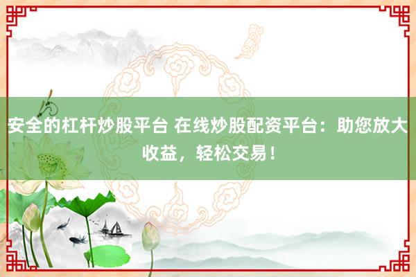 安全的杠杆炒股平台 在线炒股配资平台：助您放大收益，轻松交易！