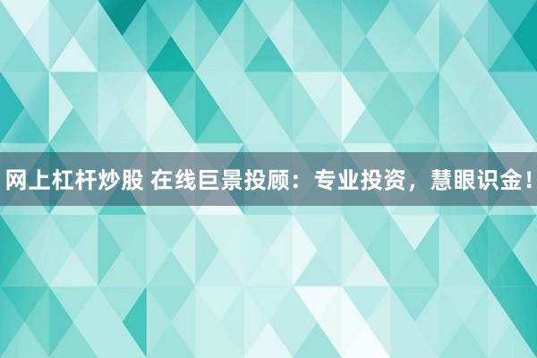网上杠杆炒股 在线巨景投顾：专业投资，慧眼识金！