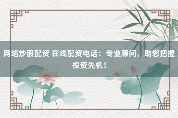 网络炒股配资 在线配资电话：专业顾问，助您把握投资先机！
