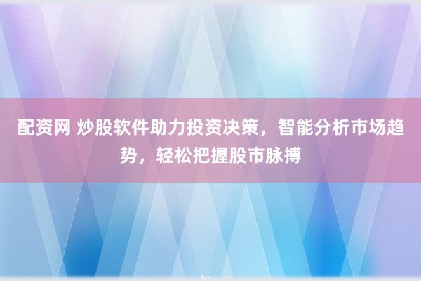配资网 炒股软件助力投资决策，智能分析市场趋势，轻松把握股市脉搏