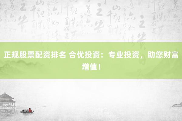 正规股票配资排名 合优投资：专业投资，助您财富增值！