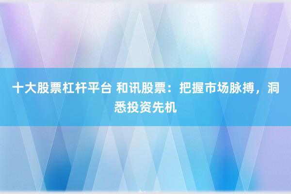 十大股票杠杆平台 和讯股票：把握市场脉搏，洞悉投资先机