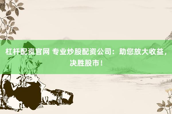 杠杆配资官网 专业炒股配资公司：助您放大收益，决胜股市！