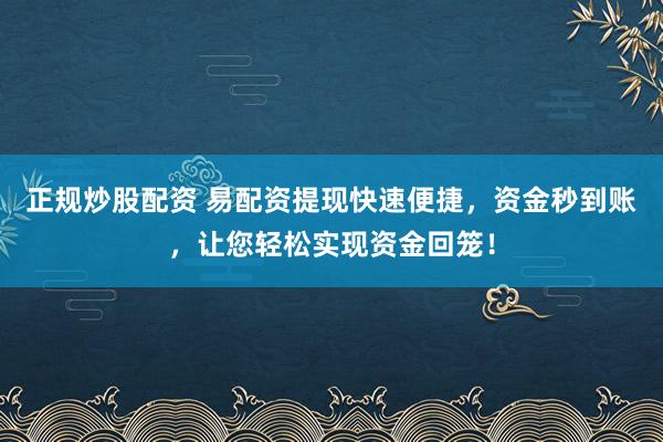 正规炒股配资 易配资提现快速便捷，资金秒到账，让您轻松实现资金回笼！