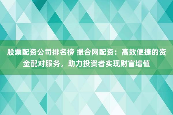 股票配资公司排名榜 撮合网配资：高效便捷的资金配对服务，助力投资者实现财富增值
