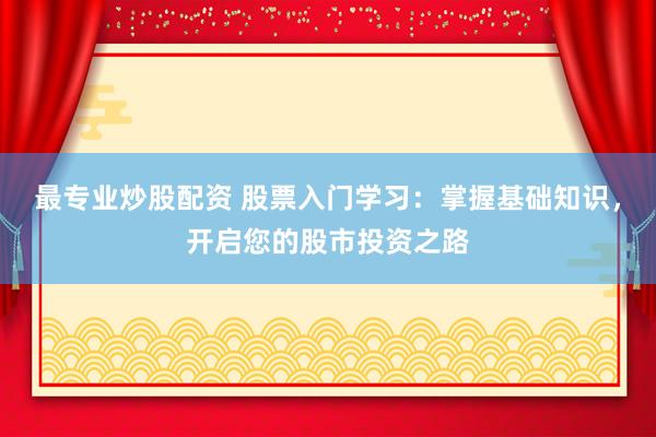 最专业炒股配资 股票入门学习：掌握基础知识，开启您的股市投资之路
