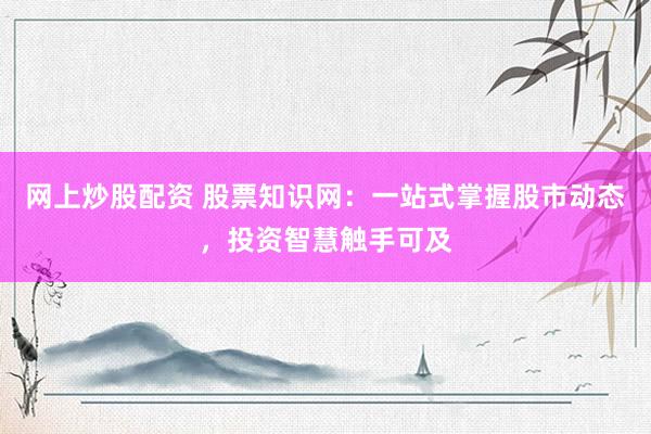 网上炒股配资 股票知识网：一站式掌握股市动态，投资智慧触手可及