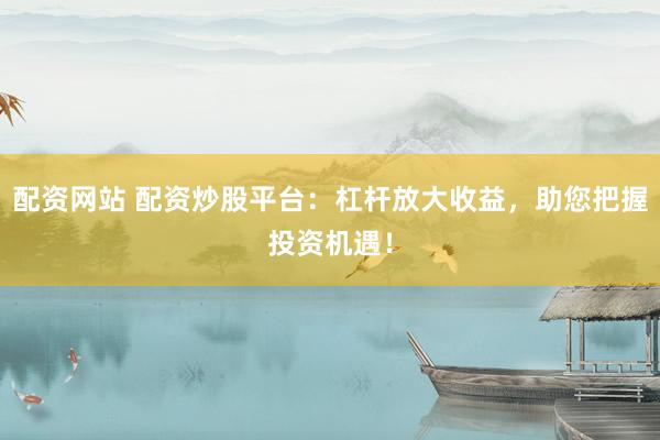 配资网站 配资炒股平台：杠杆放大收益，助您把握投资机遇！