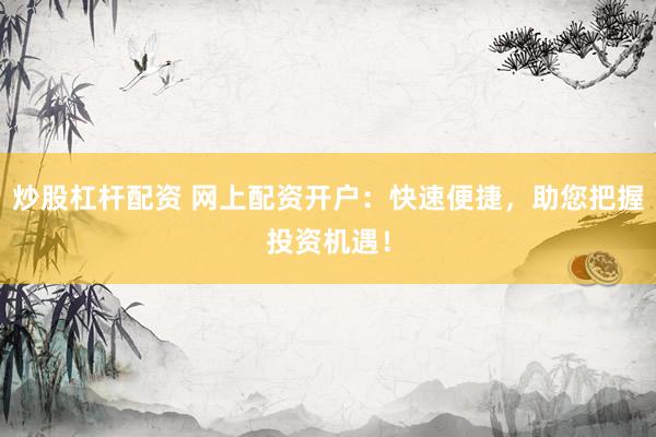 炒股杠杆配资 网上配资开户：快速便捷，助您把握投资机遇！