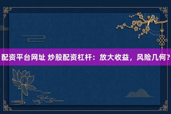 配资平台网址 炒股配资杠杆：放大收益，风险几何？