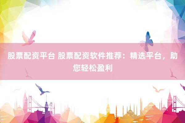 股票配资平台 股票配资软件推荐：精选平台，助您轻松盈利
