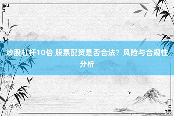 炒股杠杆10倍 股票配资是否合法？风险与合规性分析