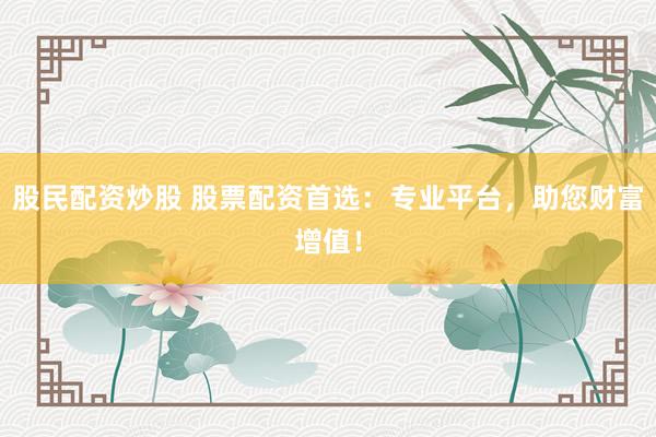 股民配资炒股 股票配资首选：专业平台，助您财富增值！