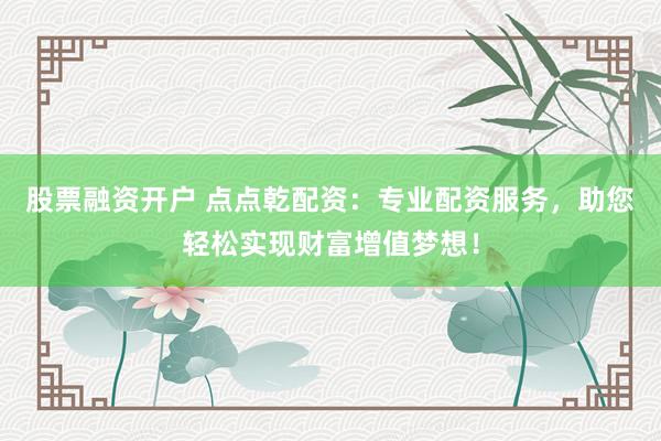 股票融资开户 点点乾配资：专业配资服务，助您轻松实现财富增值梦想！