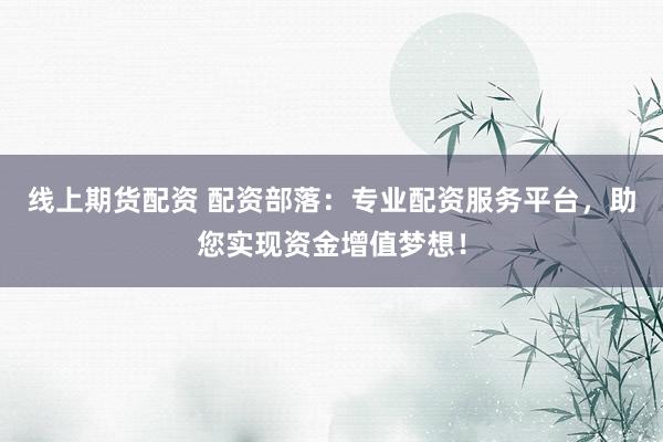 线上期货配资 配资部落：专业配资服务平台，助您实现资金增值梦想！