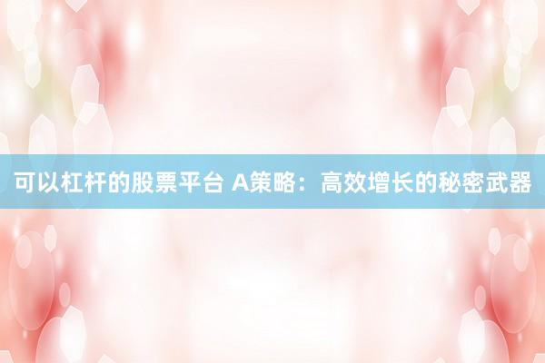 可以杠杆的股票平台 A策略：高效增长的秘密武器