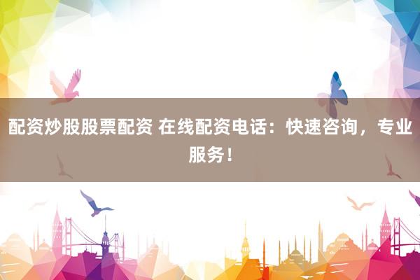 配资炒股股票配资 在线配资电话：快速咨询，专业服务！