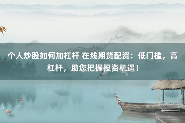 个人炒股如何加杠杆 在线期货配资：低门槛，高杠杆，助您把握投资机遇！