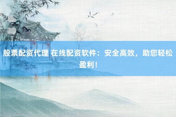股票配资代理 在线配资软件：安全高效，助您轻松盈利！