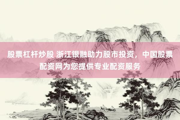 股票杠杆炒股 浙江银融助力股市投资，中国股票配资网为您提供专业配资服务