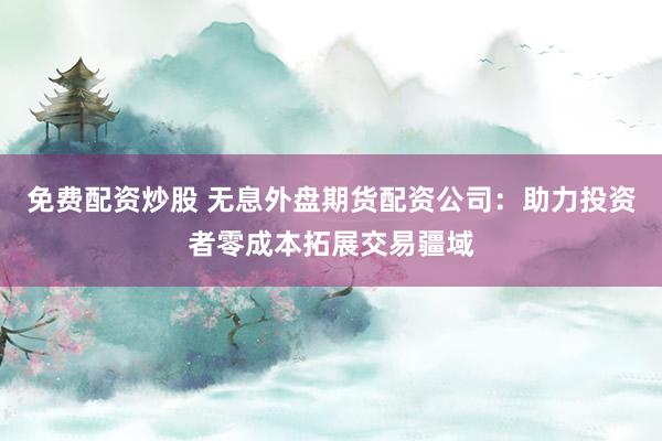 免费配资炒股 无息外盘期货配资公司：助力投资者零成本拓展交易疆域