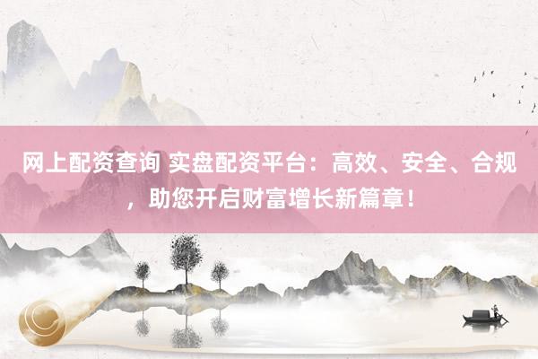 网上配资查询 实盘配资平台：高效、安全、合规，助您开启财富增长新篇章！