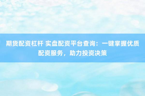 期货配资杠杆 实盘配资平台查询：一键掌握优质配资服务，助力投资决策