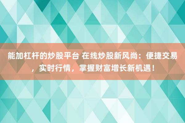 能加杠杆的炒股平台 在线炒股新风尚：便捷交易，实时行情，掌握财富增长新机遇！
