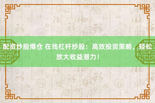配资炒股爆仓 在线杠杆炒股：高效投资策略，轻松放大收益潜力！